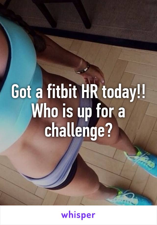 Got a fitbit HR today!! Who is up for a challenge?