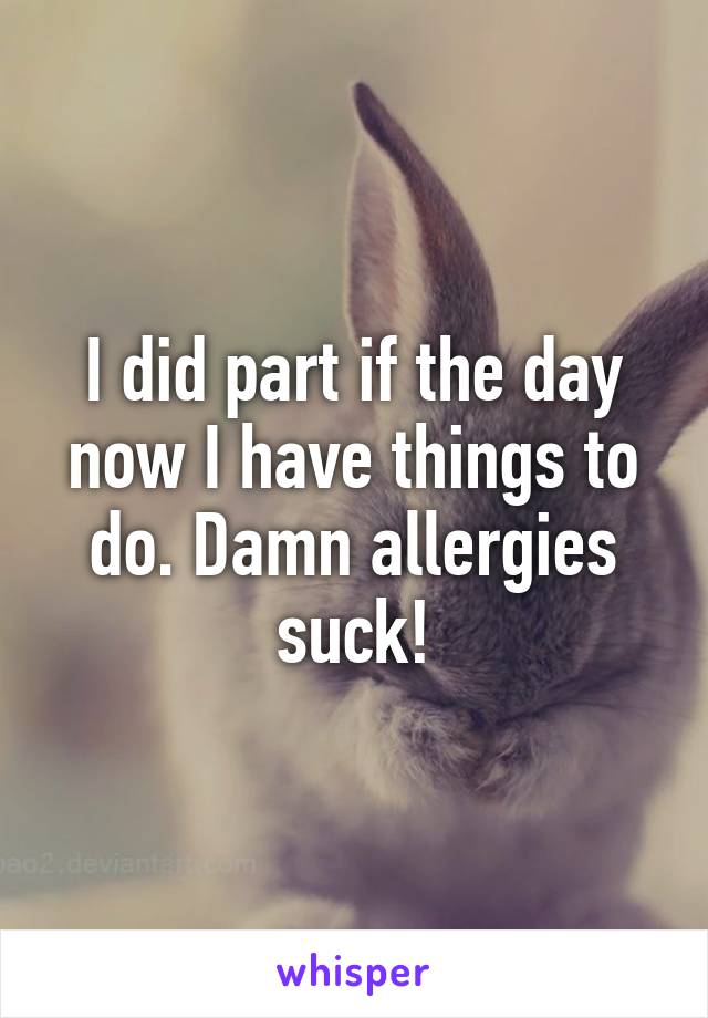 I did part if the day now I have things to do. Damn allergies suck!