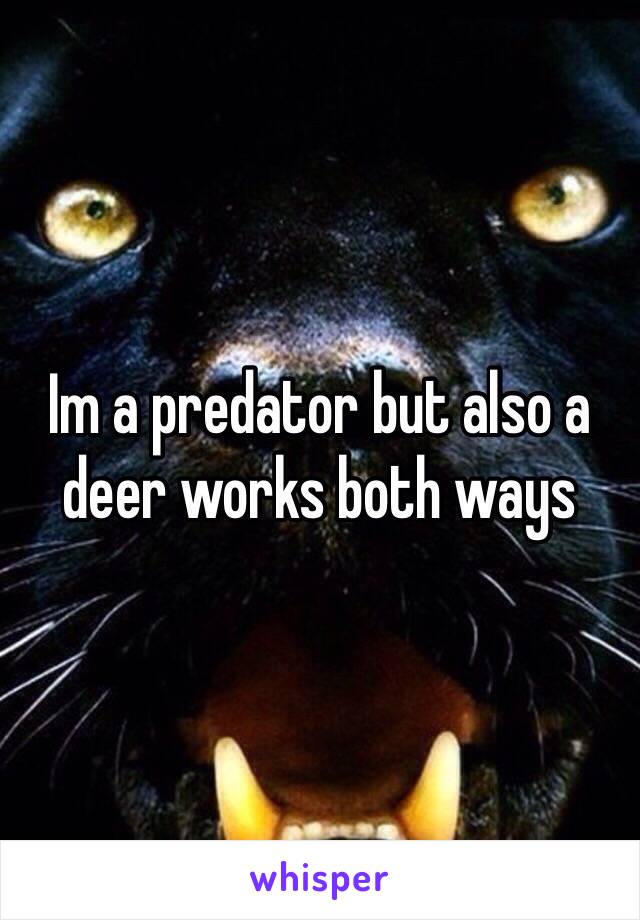 Im a predator but also a deer works both ways