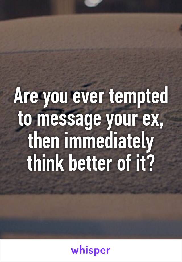 Are you ever tempted to message your ex, then immediately think better of it?