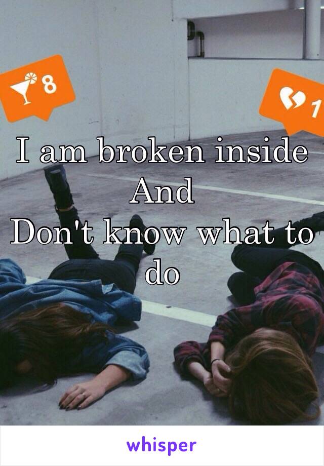 I am broken inside 
And 
Don't know what to do
