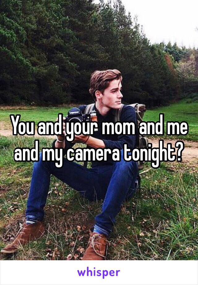 You and your mom and me and my camera tonight?