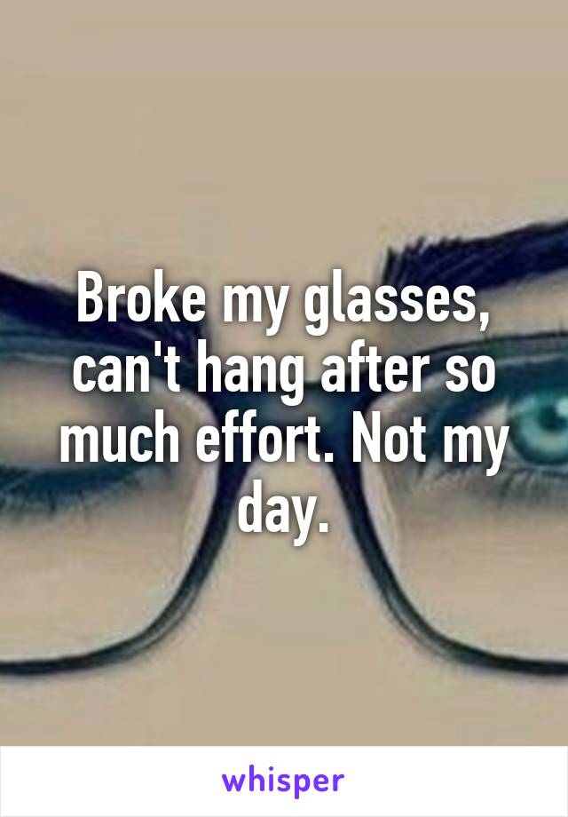 Broke my glasses, can't hang after so much effort. Not my day.