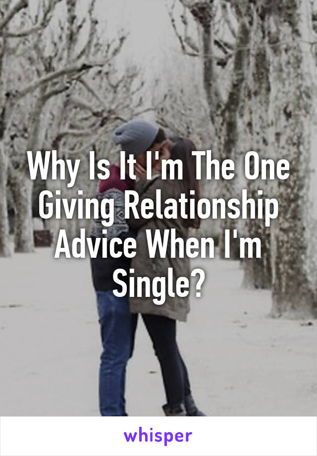 Why Is It I'm The One Giving Relationship Advice When I'm Single?