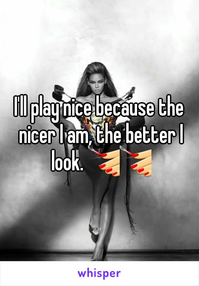 I'll play nice because the nicer I am, the better I look. 💅💅