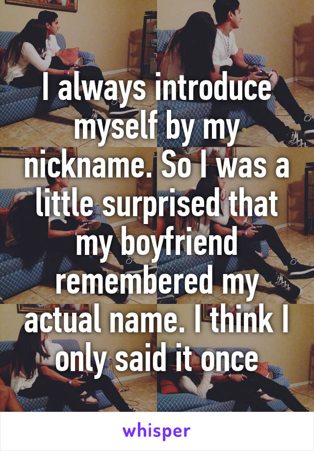 I always introduce myself by my nickname. So I was a little surprised that my boyfriend remembered my actual name. I think I only said it once