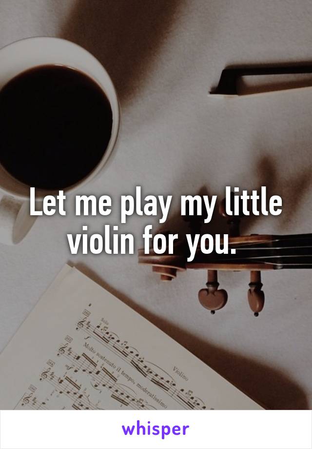 Let me play my little violin for you. 