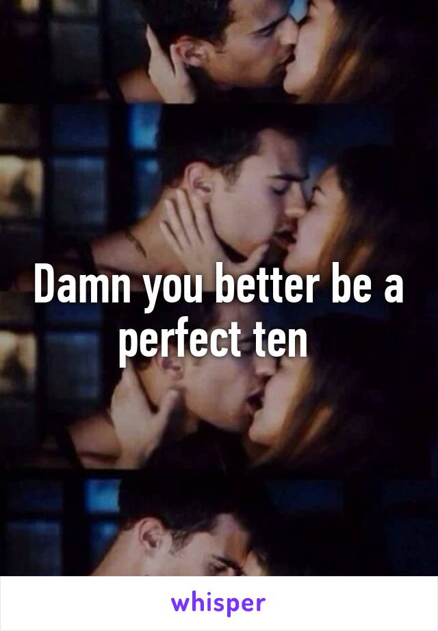 Damn you better be a perfect ten 