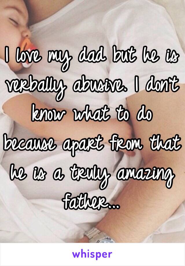 I love my dad but he is verbally abusive. I don't know what to do because apart from that he is a truly amazing father...