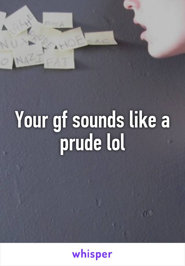 Your gf sounds like a prude lol