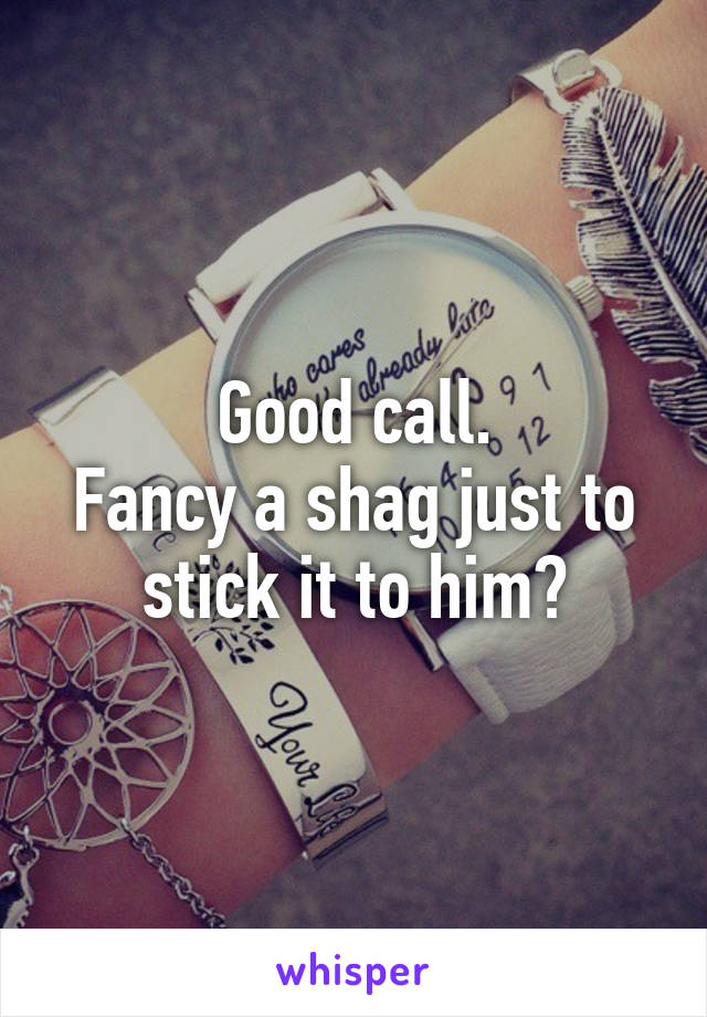 Good call.
Fancy a shag just to stick it to him?