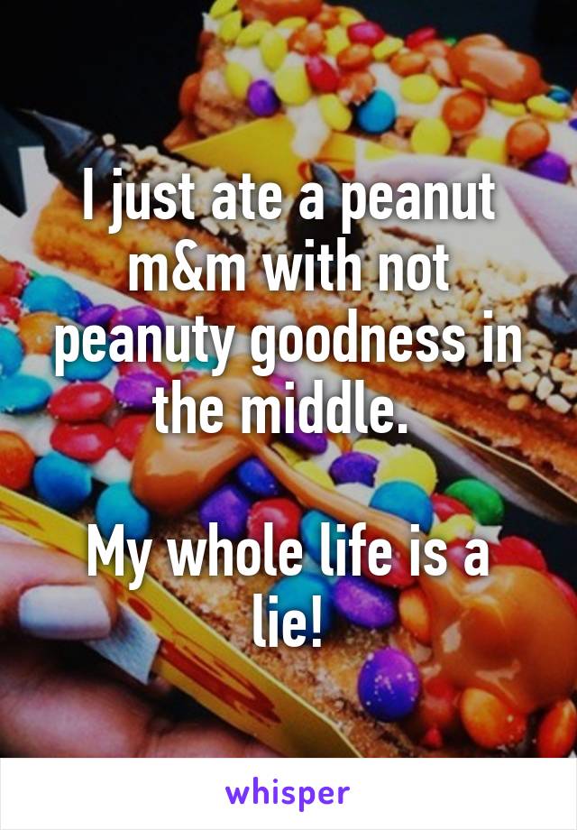 I just ate a peanut m&m with not peanuty goodness in the middle. 

My whole life is a lie!