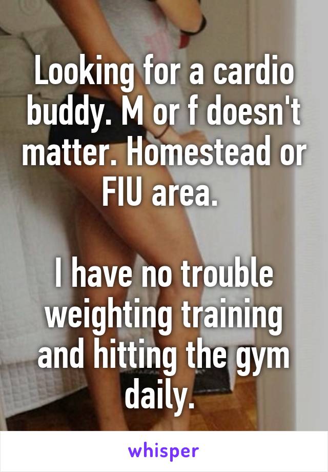 Looking for a cardio buddy. M or f doesn't matter. Homestead or FIU area. 

I have no trouble weighting training and hitting the gym daily. 