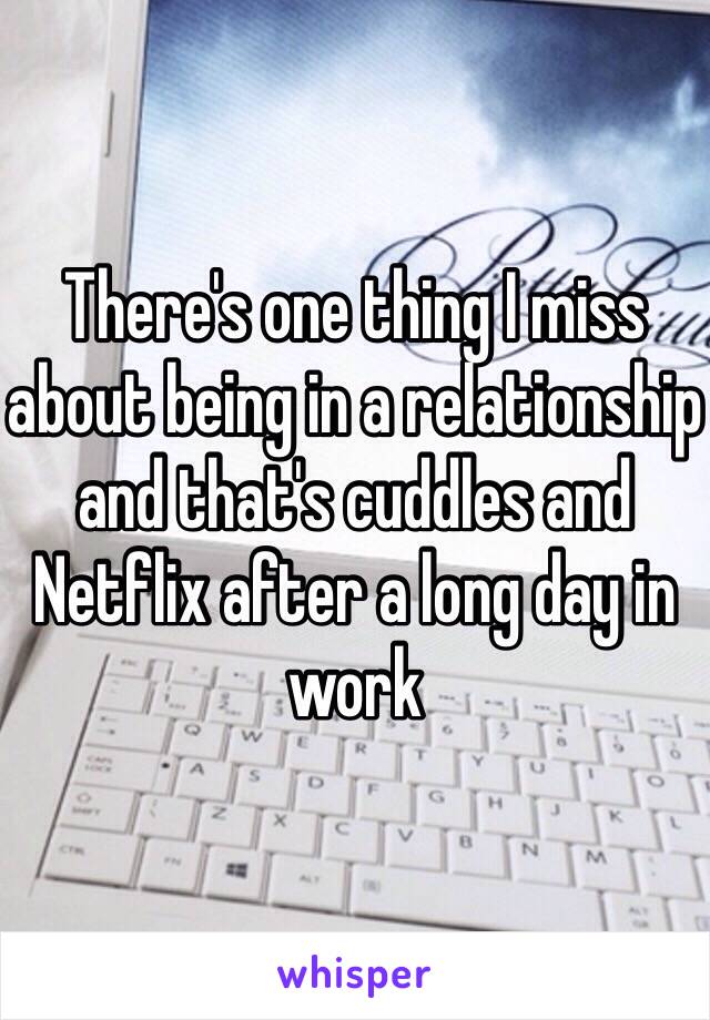 There's one thing I miss about being in a relationship and that's cuddles and Netflix after a long day in work