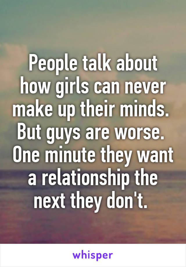 People talk about how girls can never make up their minds.  But guys are worse.  One minute they want a relationship the next they don't. 