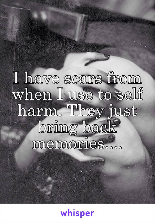 I have scars from when I use to self harm. They just bring back memories....