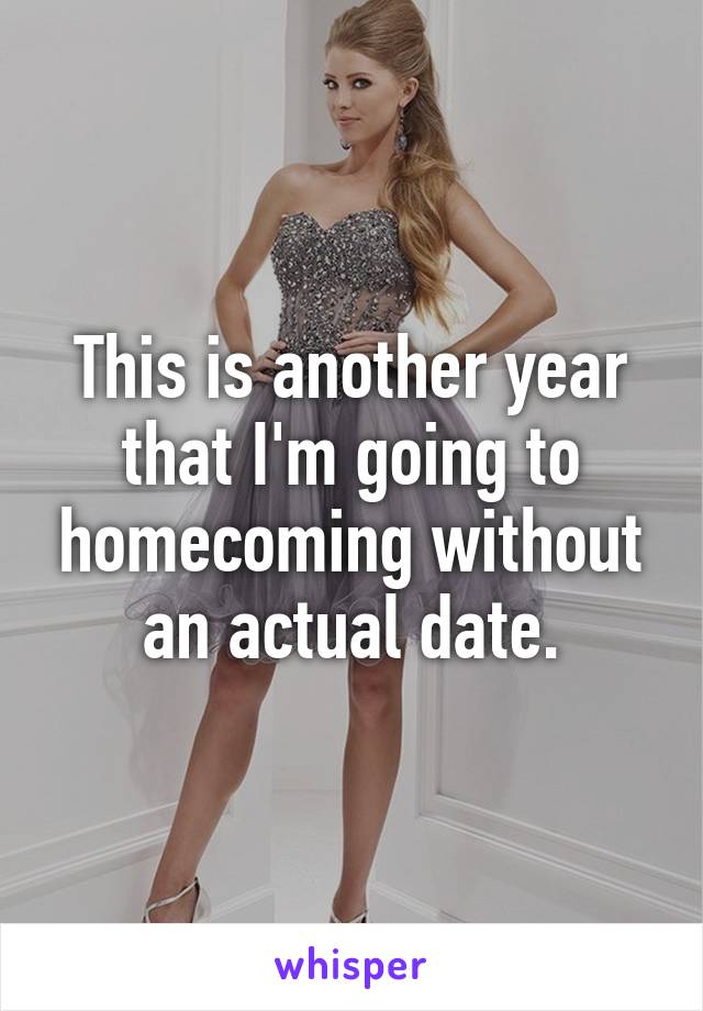 This is another year that I'm going to homecoming without an actual date.