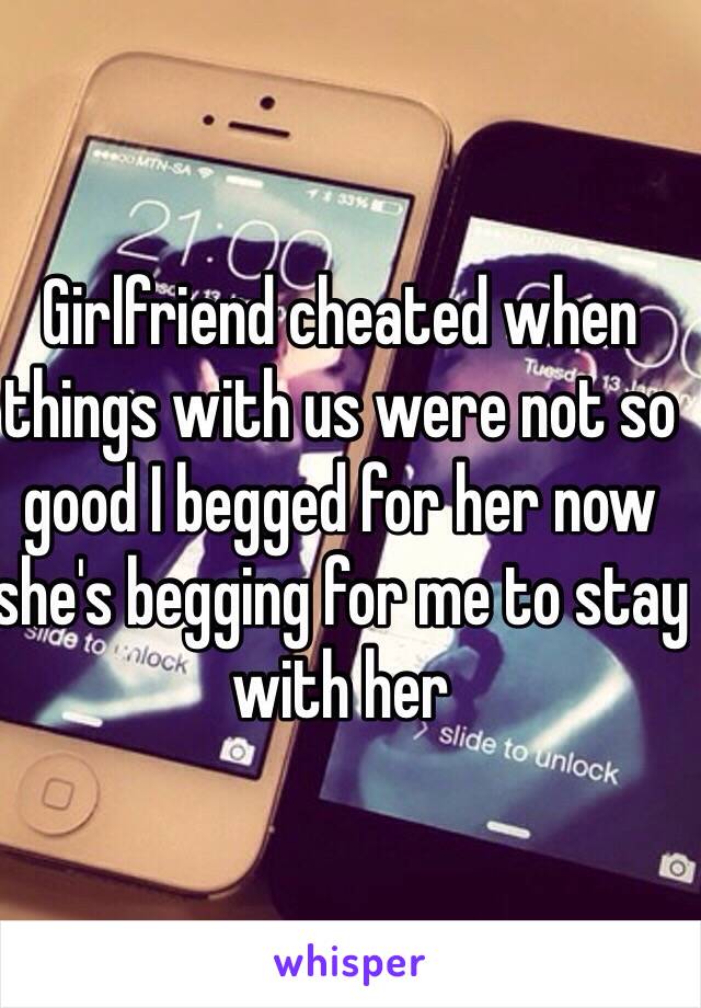 Girlfriend cheated when things with us were not so good I begged for her now she's begging for me to stay with her 