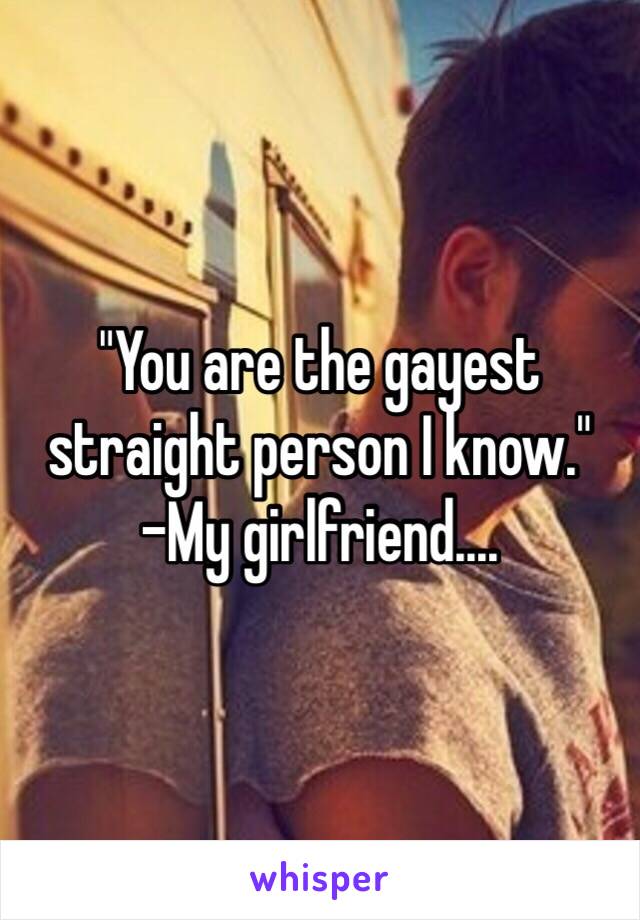 "You are the gayest straight person I know."
-My girlfriend....