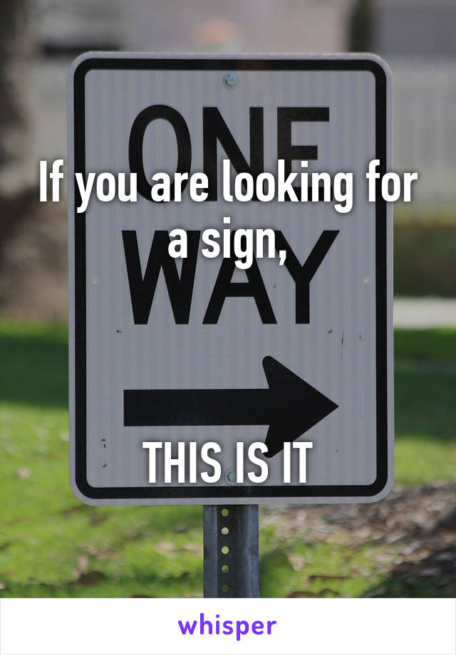 If you are looking for a sign,



THIS IS IT