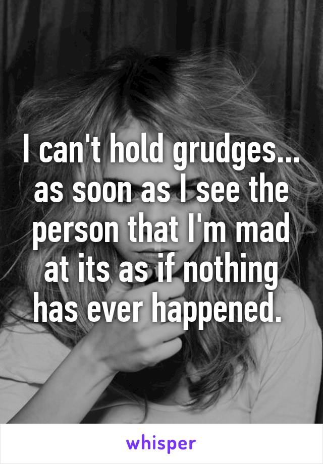 I can't hold grudges... as soon as I see the person that I'm mad at its as if nothing has ever happened. 