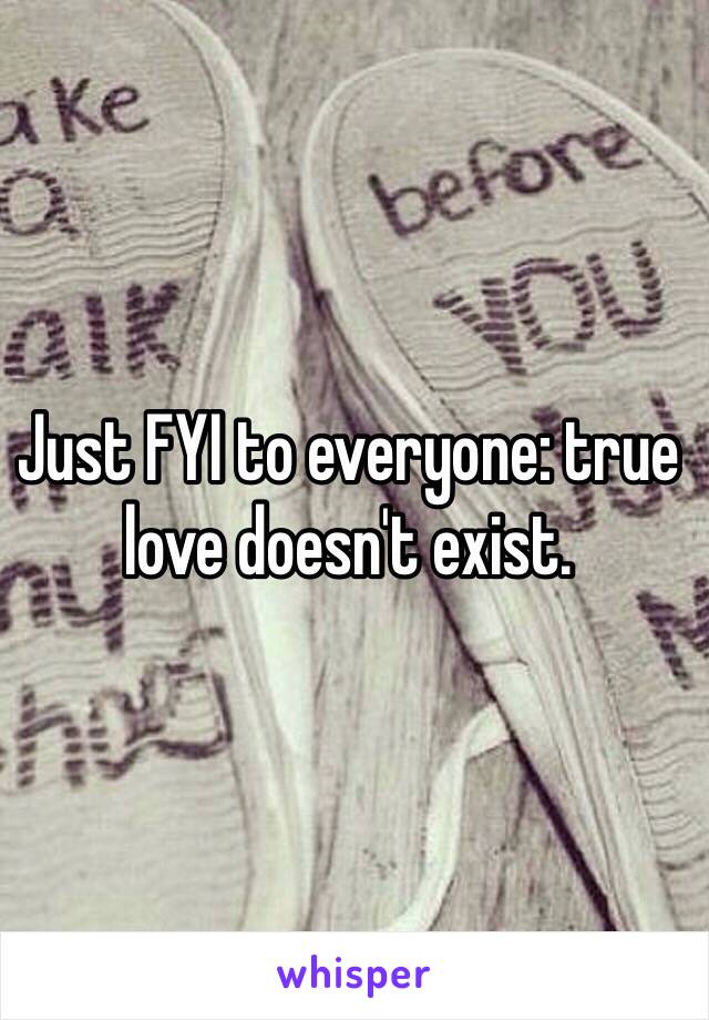 Just FYI to everyone: true love doesn't exist.