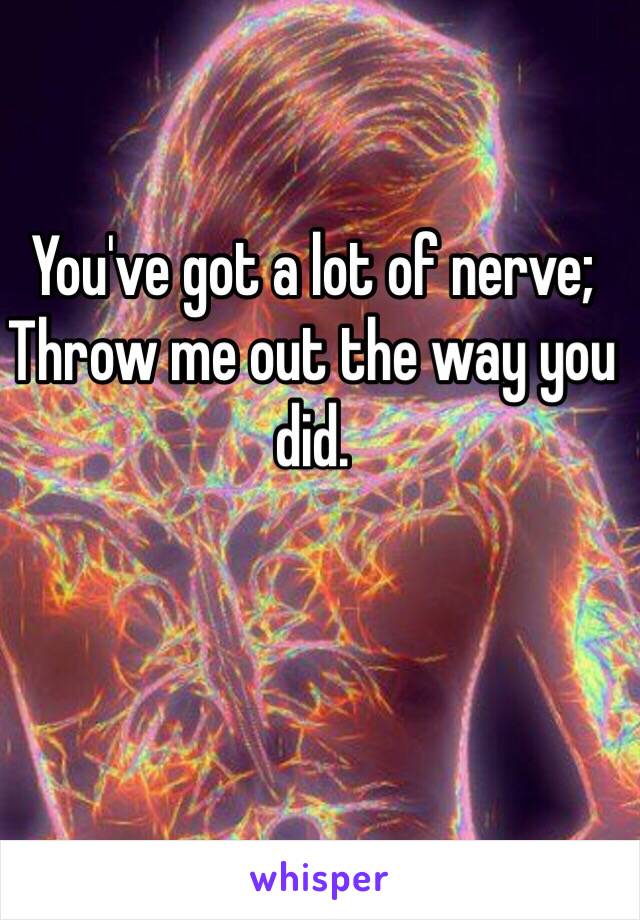 You've got a lot of nerve; 
Throw me out the way you did. 