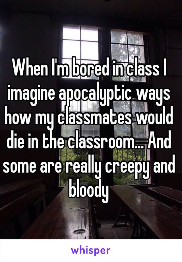 When I'm bored in class I imagine apocalyptic ways how my classmates would die in the classroom... And some are really creepy and bloody 