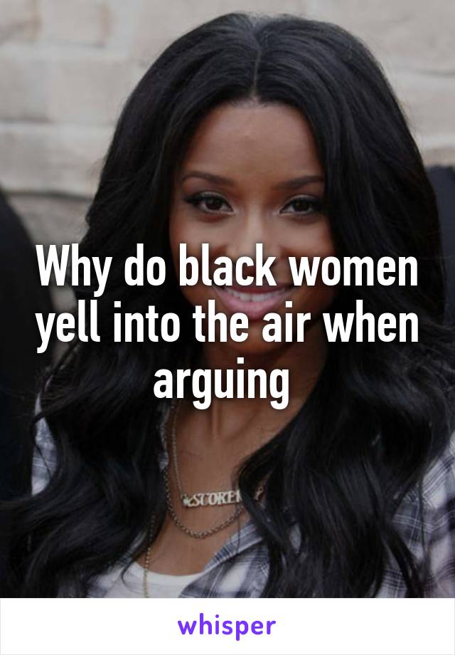 Why do black women yell into the air when arguing 