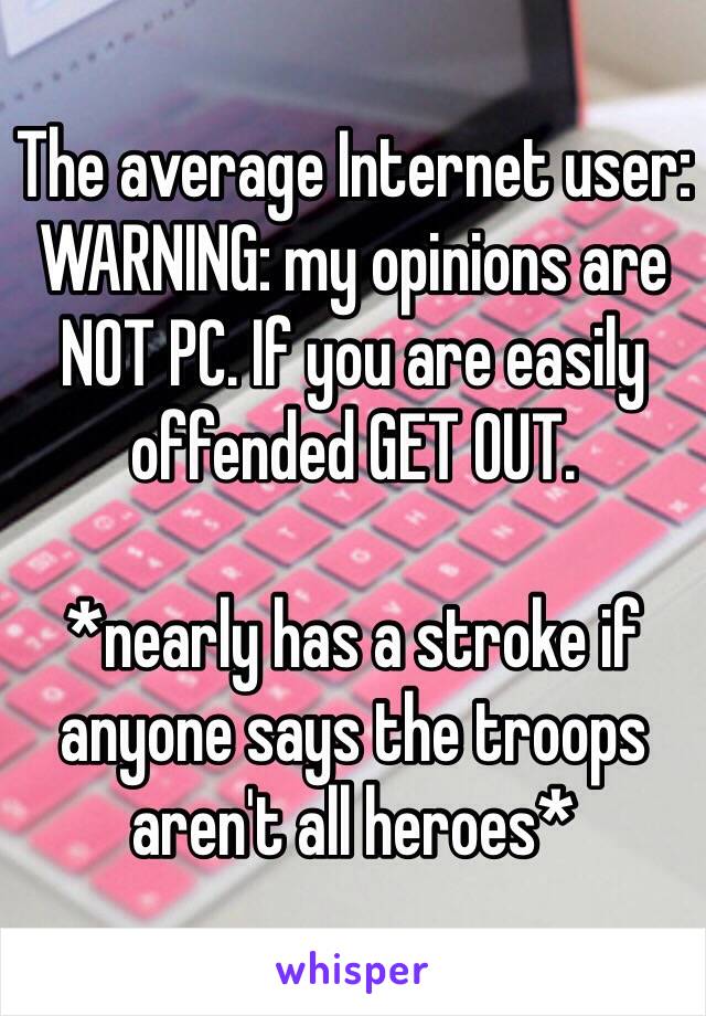 The average Internet user:
WARNING: my opinions are NOT PC. If you are easily offended GET OUT.

*nearly has a stroke if anyone says the troops aren't all heroes*