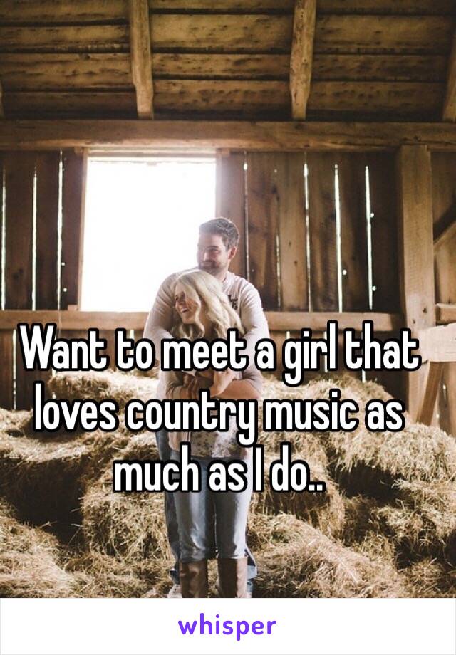 Want to meet a girl that loves country music as much as I do..