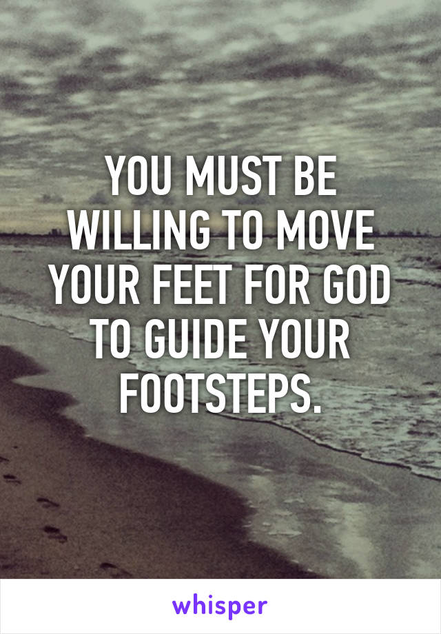 YOU MUST BE WILLING TO MOVE YOUR FEET FOR GOD TO GUIDE YOUR FOOTSTEPS.
