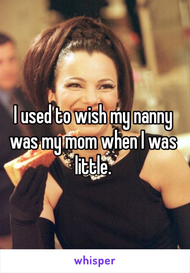 I used to wish my nanny was my mom when I was little. 