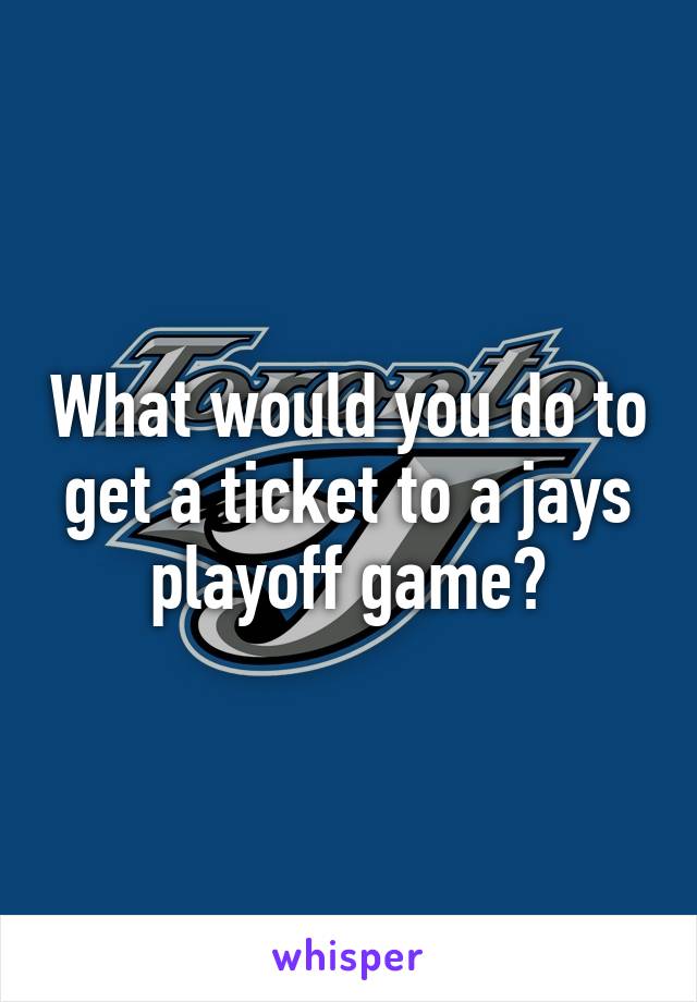 What would you do to get a ticket to a jays playoff game?