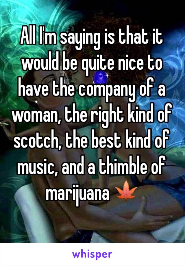 All I'm saying is that it would be quite nice to have the company of a woman, the right kind of scotch, the best kind of music, and a thimble of marijuana 🍁