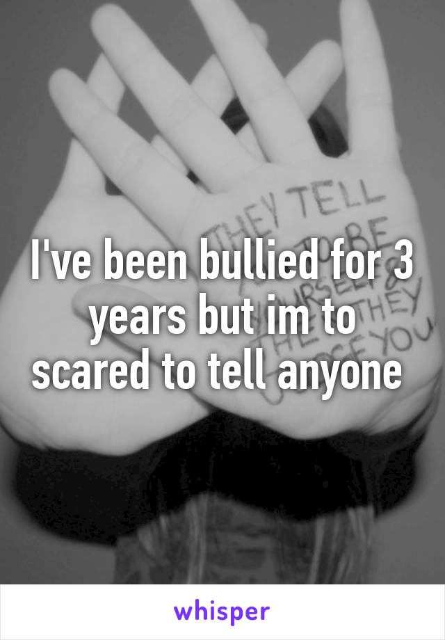 I've been bullied for 3 years but im to scared to tell anyone 