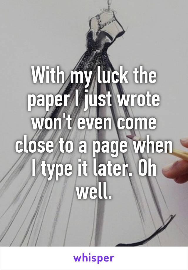 With my luck the paper I just wrote won't even come close to a page when I type it later. Oh well.