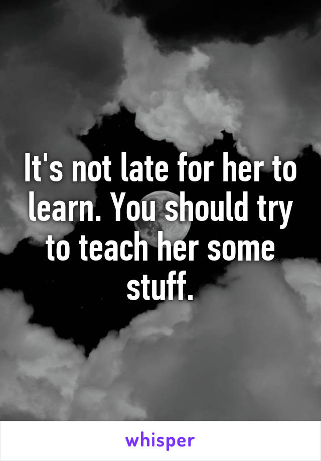 It's not late for her to learn. You should try to teach her some stuff.