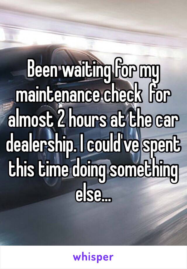 Been waiting for my maintenance check  for almost 2 hours at the car dealership. I could've spent this time doing something else... 