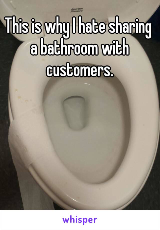 This is why I hate sharing a bathroom with customers.