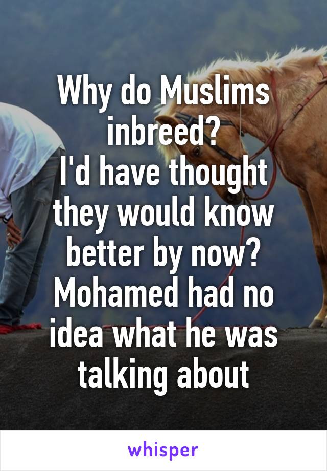 Why do Muslims inbreed?
I'd have thought they would know better by now?
Mohamed had no idea what he was talking about