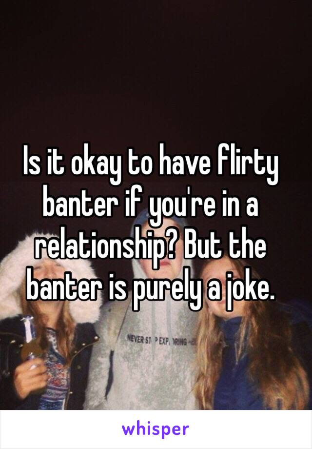 Is it okay to have flirty banter if you're in a relationship? But the banter is purely a joke. 