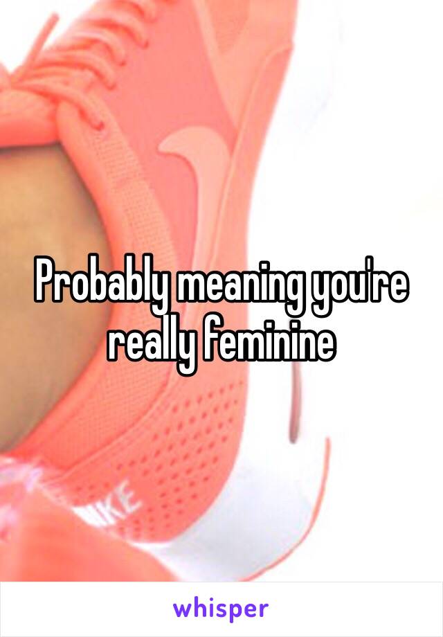 Probably meaning you're really feminine 