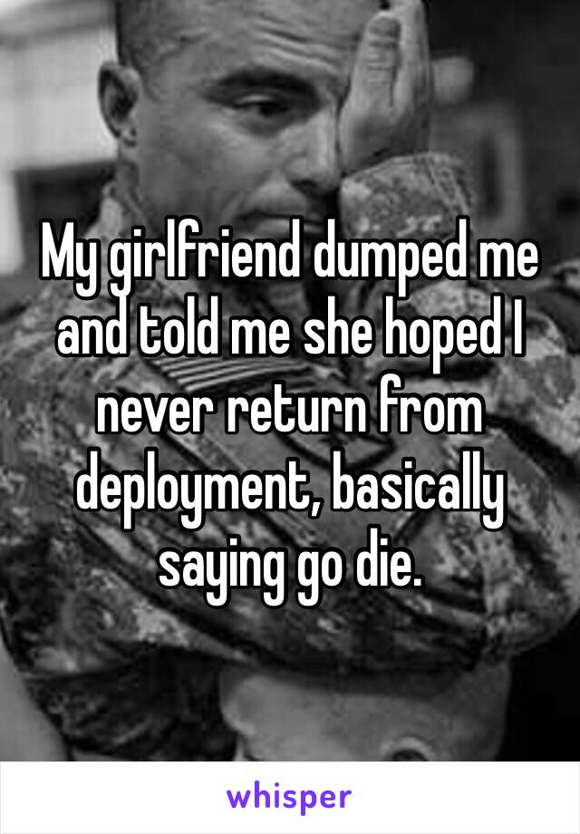 My girlfriend dumped me and told me she hoped I never return from deployment, basically saying go die.