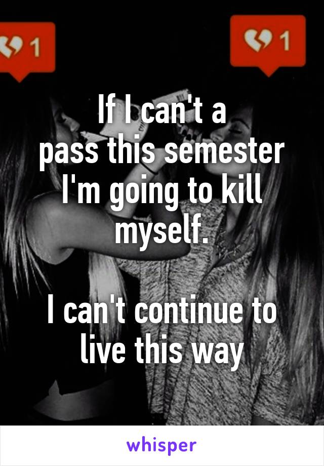 If I can't a
pass this semester I'm going to kill myself.

I can't continue to live this way