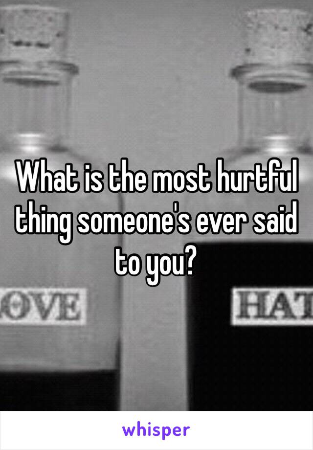 What is the most hurtful thing someone's ever said to you? 