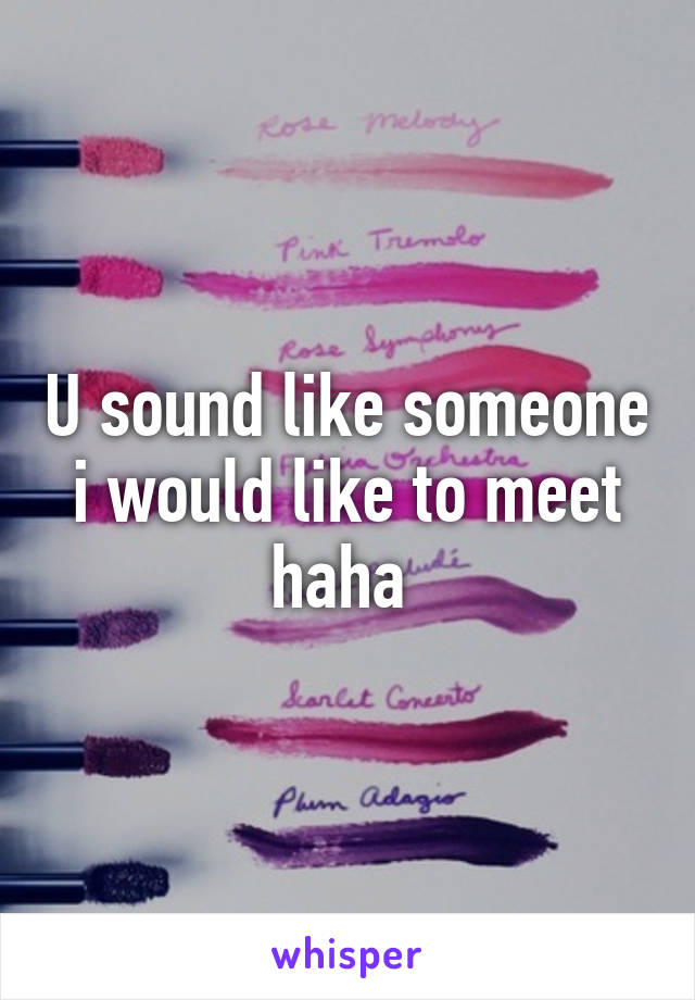 U sound like someone i would like to meet haha 