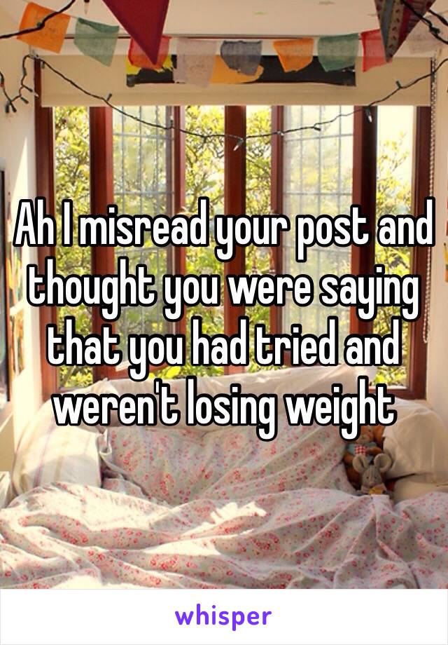 Ah I misread your post and thought you were saying that you had tried and weren't losing weight 