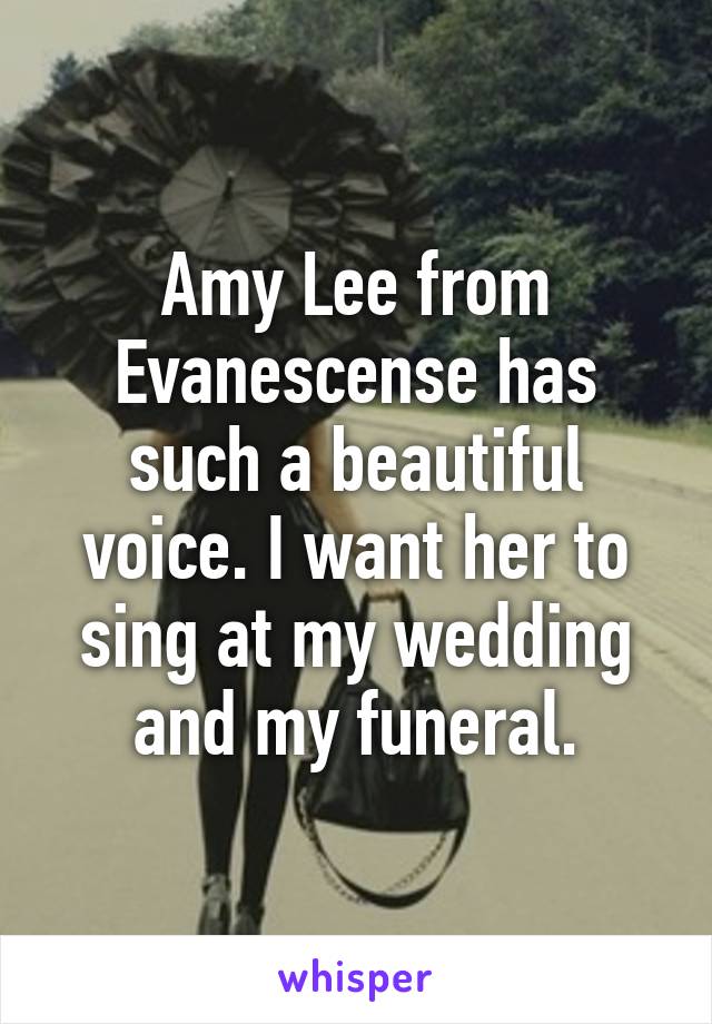 Amy Lee from Evanescense has such a beautiful voice. I want her to sing at my wedding and my funeral.