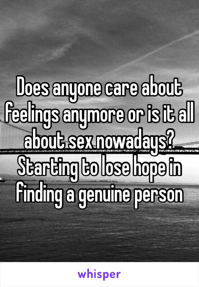 Does anyone care about feelings anymore or is it all about sex nowadays? Starting to lose hope in finding a genuine person 